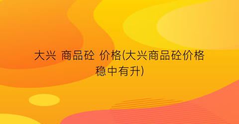 大兴 商品砼 价格(大兴商品砼价格稳中有升)